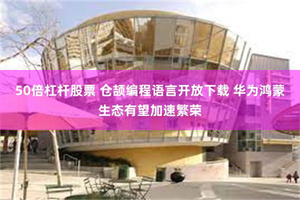 50倍杠杆股票 仓颉编程语言开放下载 华为鸿蒙生态有望加速繁荣