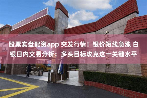 股票实盘配资app 突发行情!银价短线急涨 白银日内交易分析:多头目标攻克这一关键水平