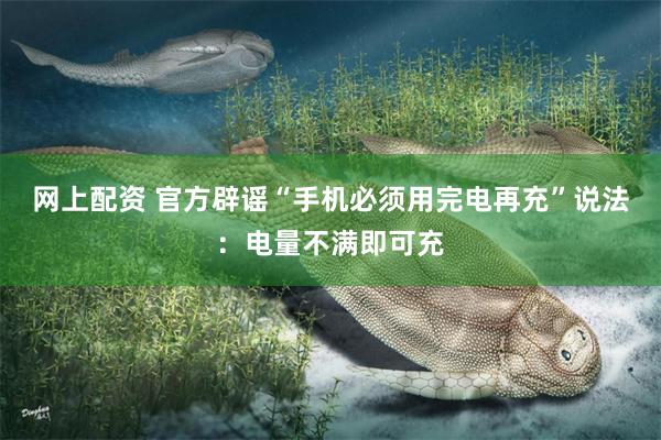 网上配资 官方辟谣“手机必须用完电再充”说法：电量不满即可充