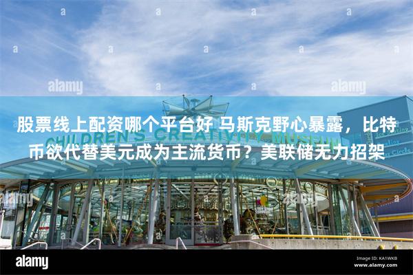 股票线上配资哪个平台好 马斯克野心暴露，比特币欲代替美元成为主流货币？美联储无力招架