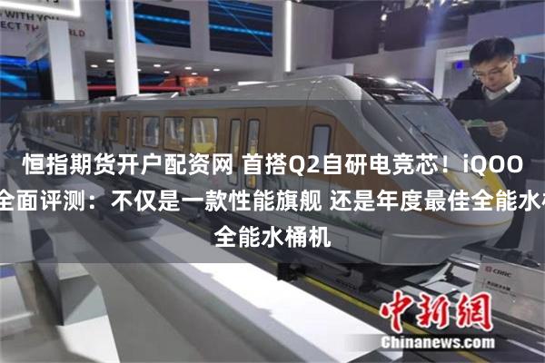 恒指期货开户配资网 首搭Q2自研电竞芯！iQOO 13全面评测：不仅是一款性能旗舰 还是年度最佳全能水桶机