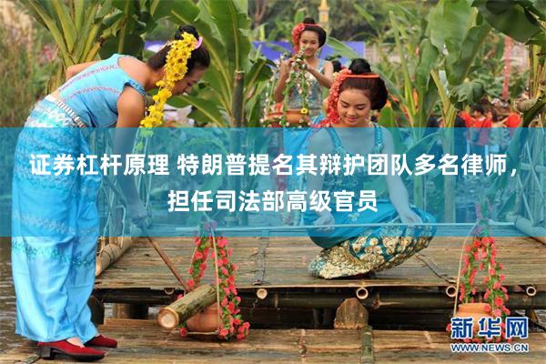 证券杠杆原理 特朗普提名其辩护团队多名律师，担任司法部高级官员