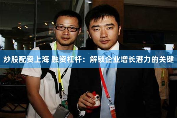 炒股配资上海 融资杠杆：解锁企业增长潜力的关键
