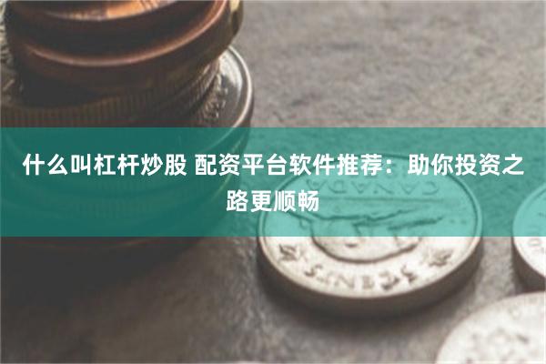 什么叫杠杆炒股 配资平台软件推荐：助你投资之路更顺畅