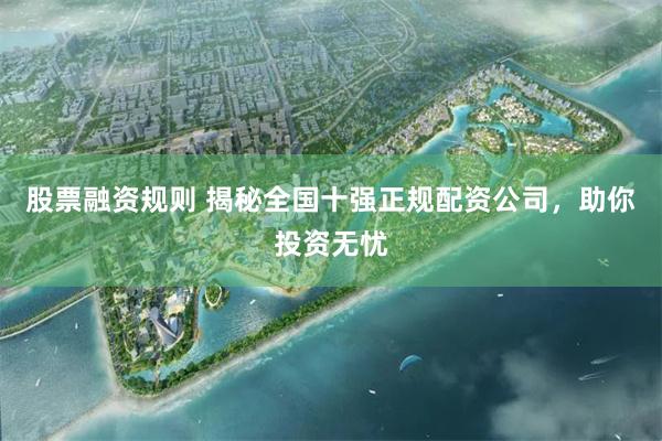 股票融资规则 揭秘全国十强正规配资公司，助你投资无忧