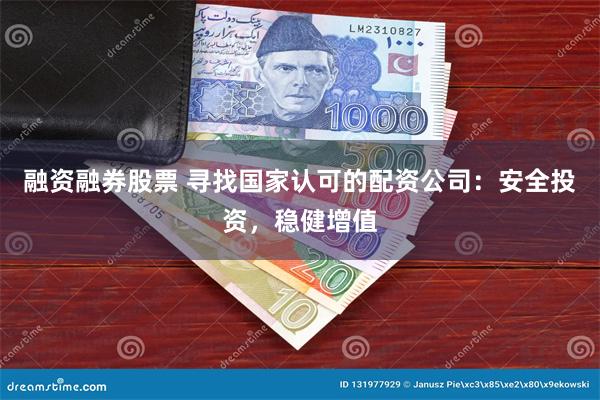 融资融券股票 寻找国家认可的配资公司：安全投资，稳健增值