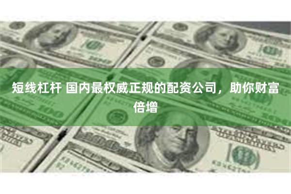 短线杠杆 国内最权威正规的配资公司，助你财富倍增