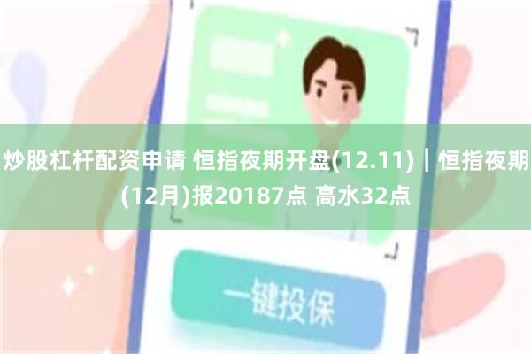 炒股杠杆配资申请 恒指夜期开盘(12.11)︱恒指夜期(12月)报20187点 高水32点