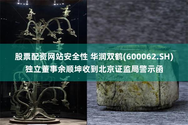 股票配资网站安全性 华润双鹤(600062.SH)独立董事余顺坤收到北京证监局警示函