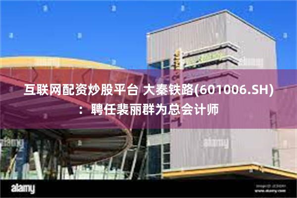 互联网配资炒股平台 大秦铁路(601006.SH)：聘任裴丽群为总会计师