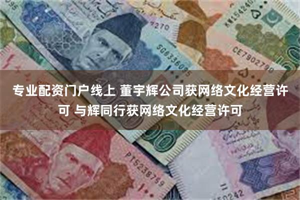 专业配资门户线上 董宇辉公司获网络文化经营许可 与辉同行获网络文化经营许可