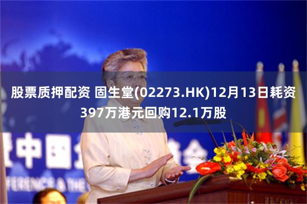 股票质押配资 固生堂(02273.HK)12月13日耗资397万港元回购12.1万股