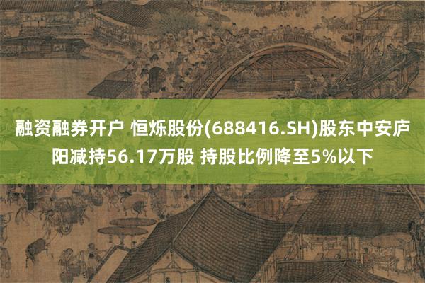 融资融券开户 恒烁股份(688416.SH)股东中安庐阳减持56.17万股 持股比例降至5%以下