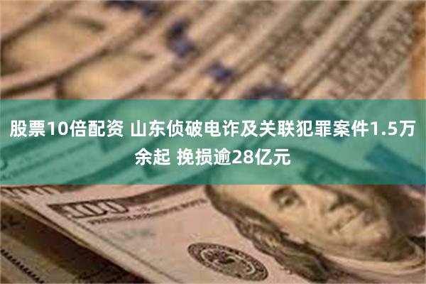 股票10倍配资 山东侦破电诈及关联犯罪案件1.5万余起 挽损逾28亿元