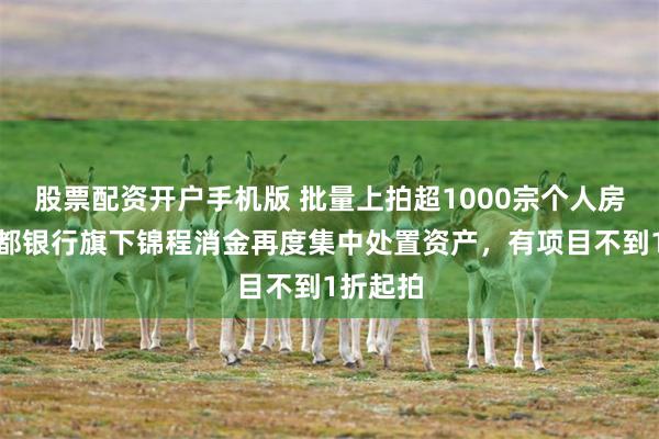 股票配资开户手机版 批量上拍超1000宗个人房产？成都银行旗下锦程消金再度集中处置资产，有项目不到1折起拍