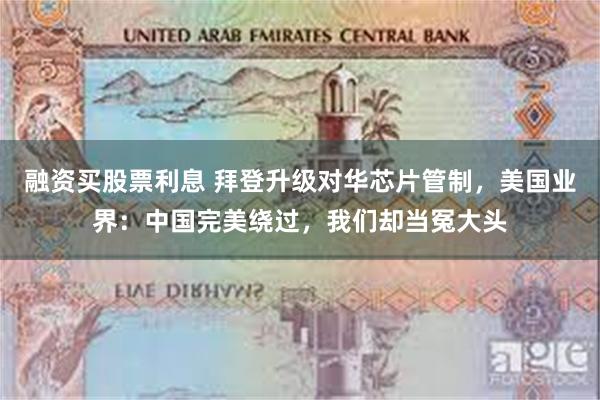 融资买股票利息 拜登升级对华芯片管制，美国业界：中国完美绕过，我们却当冤大头