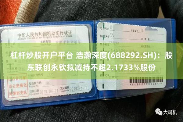 杠杆炒股开户平台 浩瀚深度(688292.SH)：股东联创永钦拟减持不超2.1733%股份