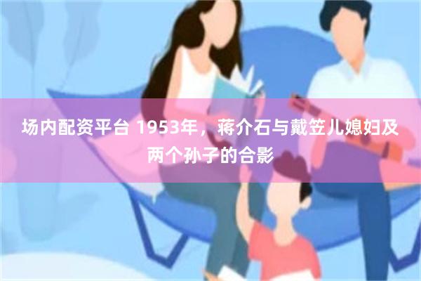 场内配资平台 1953年,蒋介石与戴笠儿媳妇及两个孙子的合影