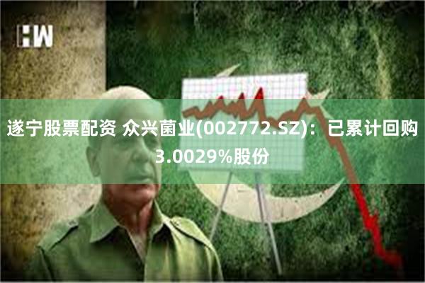 遂宁股票配资 众兴菌业(002772.SZ):已累计回购3.0029%股份