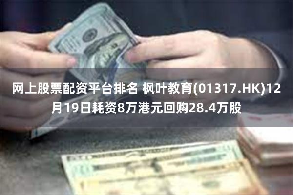 网上股票配资平台排名 枫叶教育(01317.HK)12月19日耗资8万港元回购28.4万股