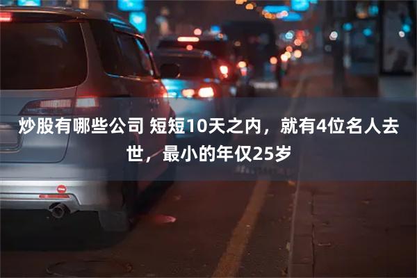 炒股有哪些公司 短短10天之内，就有4位名人去世，最小的年仅25岁
