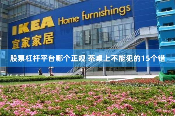 股票杠杆平台哪个正规 茶桌上不能犯的15个错