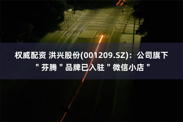 权威配资 洪兴股份(001209.SZ)：公司旗下＂芬腾＂品牌已入驻＂微信小店＂