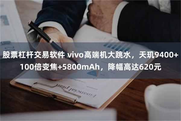 股票杠杆交易软件 vivo高端机大跳水，天玑9400+100倍变焦+5800mAh，降幅高达620元