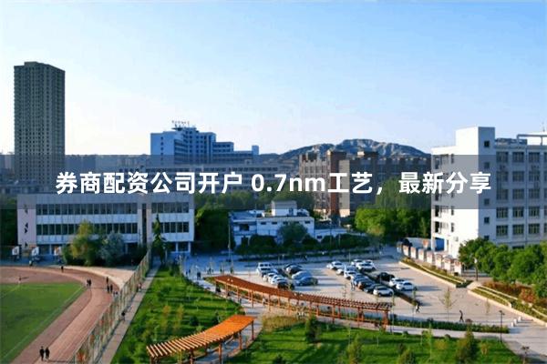 券商配资公司开户 0.7nm工艺，最新分享