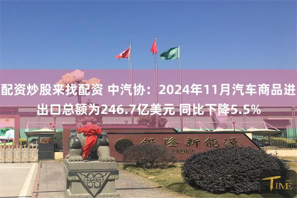 配资炒股来找配资 中汽协：2024年11月汽车商品进出口总额为246.7亿美元 同比下降5.5%