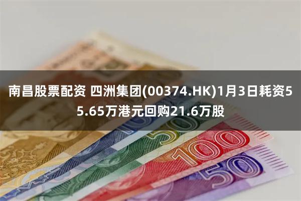 南昌股票配资 四洲集团(00374.HK)1月3日耗资55.65万港元回购21.6万股