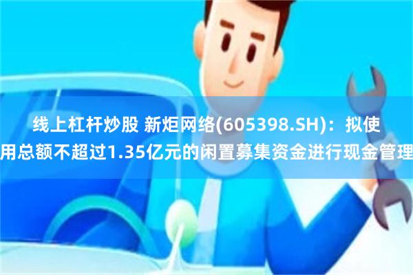 线上杠杆炒股 新炬网络(605398.SH)：拟使用总额不超过1.35亿元的闲置募集资金进行现金管理