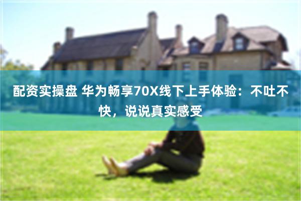 配资实操盘 华为畅享70X线下上手体验：不吐不快，说说真实感受