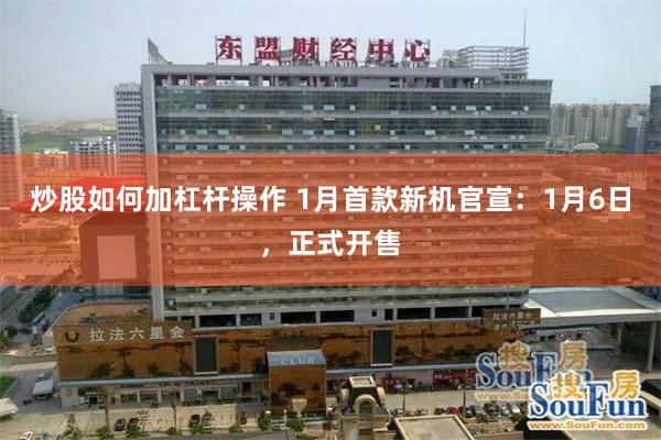 炒股如何加杠杆操作 1月首款新机官宣：1月6日，正式开售