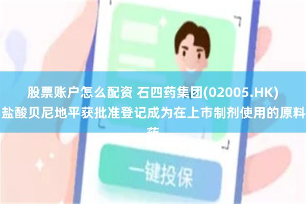 股票账户怎么配资 石四药集团(02005.HK)：盐酸贝尼地平获批准登记成为在上市制剂使用的原料药