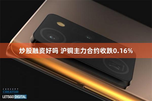炒股融资好吗 沪铜主力合约收跌0.16%