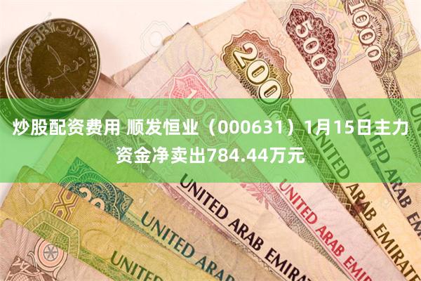 炒股配资费用 顺发恒业(000631)1月15日主力资金净卖出784.44万元