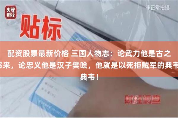 配资股票最新价格 三国人物志：论武力他是古之恶来，论忠义他是汉子樊哙，他就是以死拒贼军的典韦！
