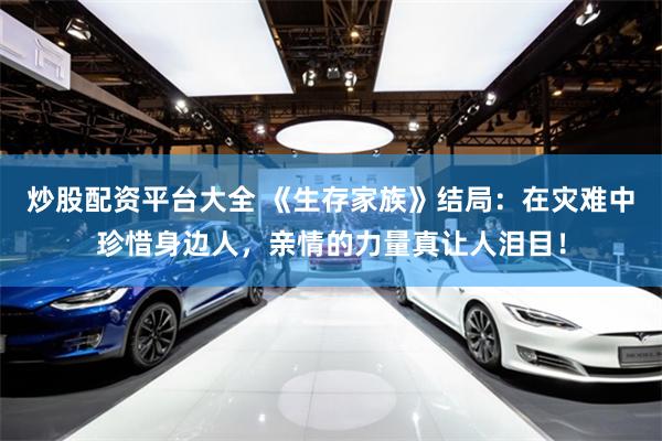 炒股配资平台大全 《生存家族》结局：在灾难中珍惜身边人，亲情的力量真让人泪目！