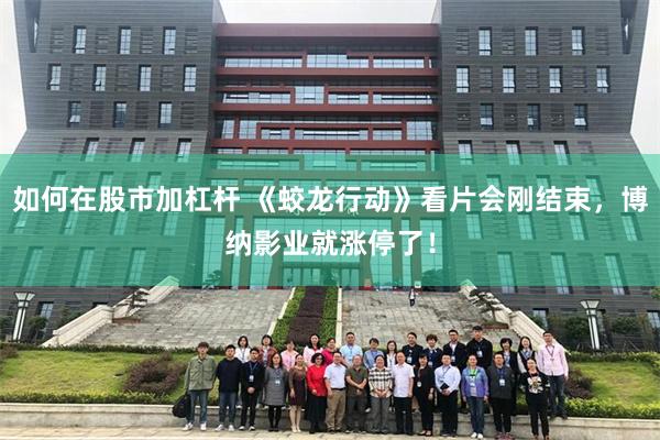 如何在股市加杠杆 《蛟龙行动》看片会刚结束，博纳影业就涨停了！