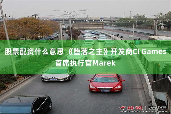 股票配资什么意思 《堕落之主》开发商CI Games首席执行官Marek