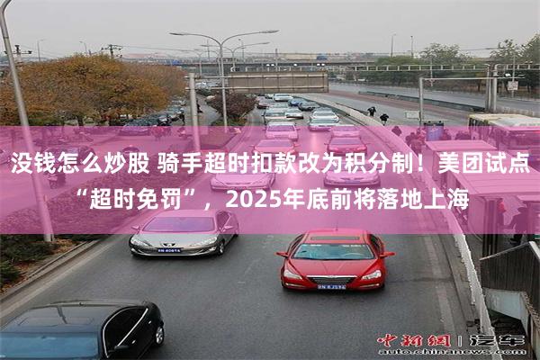 没钱怎么炒股 骑手超时扣款改为积分制！美团试点“超时免罚”，2025年底前将落地上海