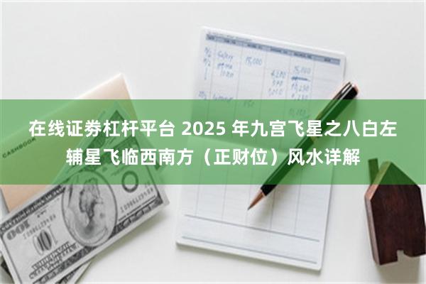 在线证劵杠杆平台 2025 年九宫飞星之八白左辅星飞临西南方（正财位）风水详解