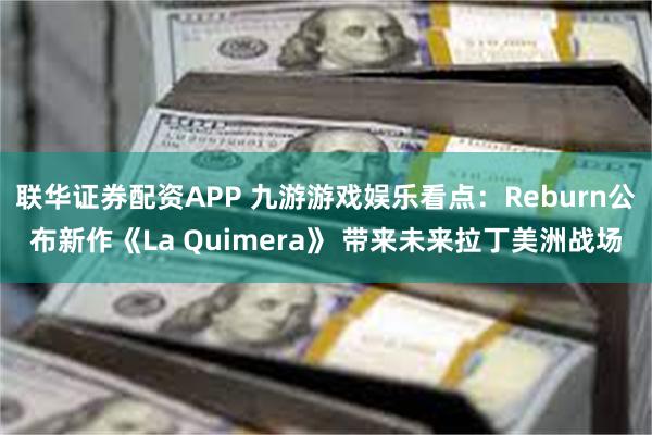 联华证券配资APP 九游游戏娱乐看点:Reburn公布新作《La Quimera》 带来未来拉丁美洲战场