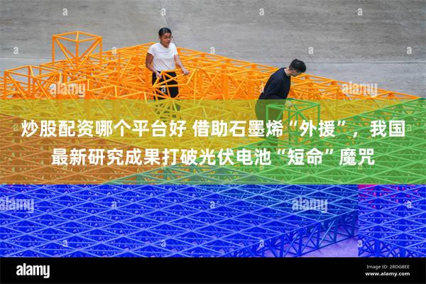 炒股配资哪个平台好 借助石墨烯“外援”，我国最新研究成果打破光伏电池“短命”魔咒