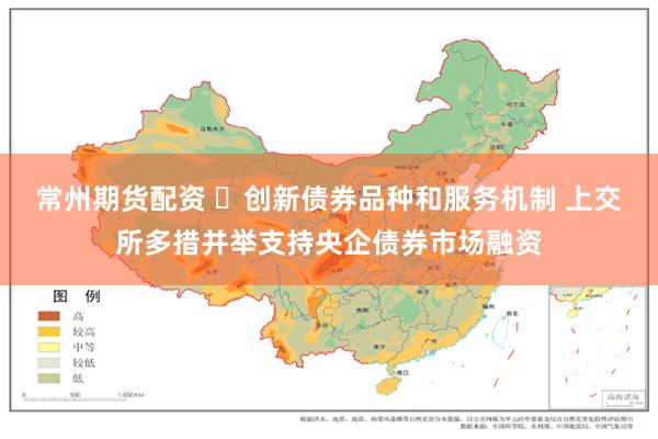 常州期货配资 创新债券品种和服务机制 上交所多措并举支持央企债券市场融资