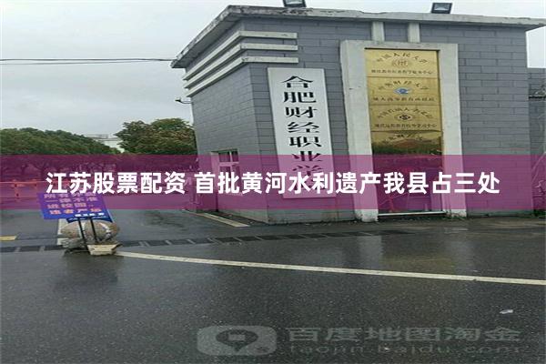 江苏股票配资 首批黄河水利遗产我县占三处