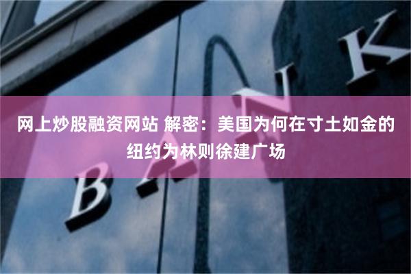 网上炒股融资网站 解密：美国为何在寸土如金的纽约为林则徐建广场