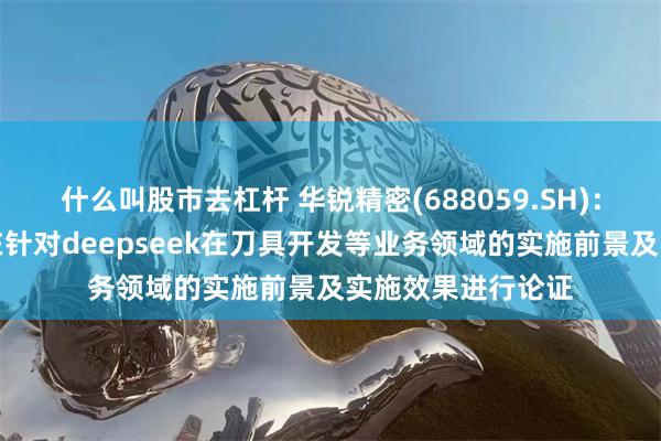 什么叫股市去杠杆 华锐精密(688059.SH):公司相关部门正在针对deepseek在刀具开发等业务领域的实施前景及实施效果进行论证