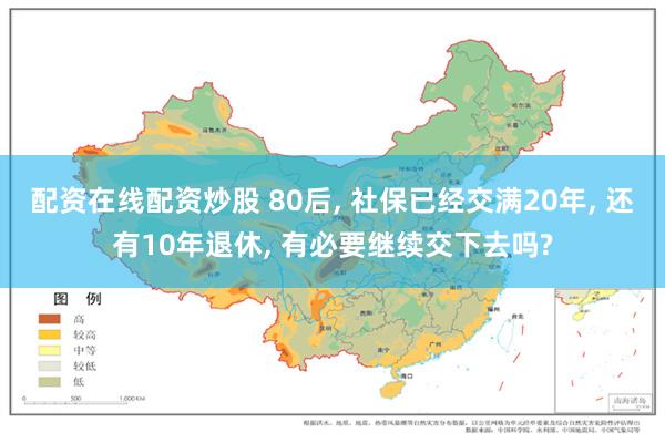 配资在线配资炒股 80后, 社保已经交满20年, 还有10年退休, 有必要继续交下去吗?